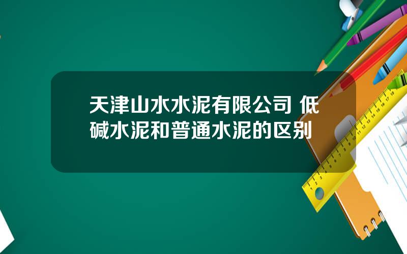 天津山水水泥有限公司 低碱水泥和普通水泥的区别